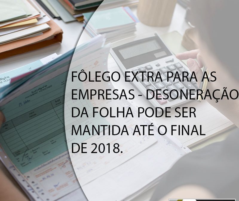 FÔLEGO EXTRA PARA AS EMPRESAS – DESONERAÇÃO DA FOLHA PODE SER MANTIDA ATÉ O FINAL DE 2018.