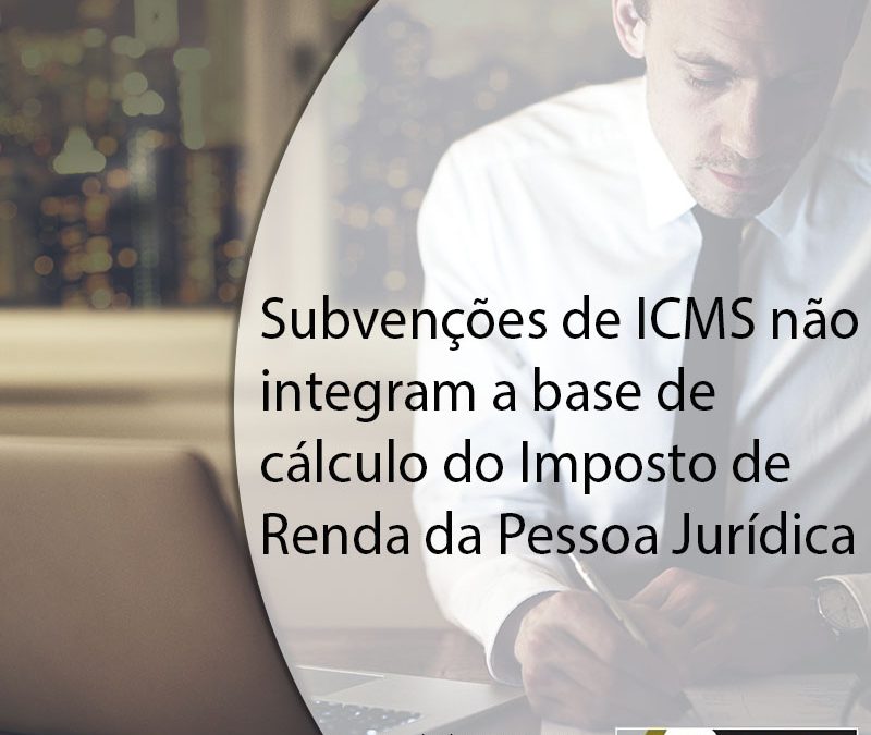 Subvenções de ICMS não integram a base de cálculo do Imposto de Renda da Pessoa Jurídica.