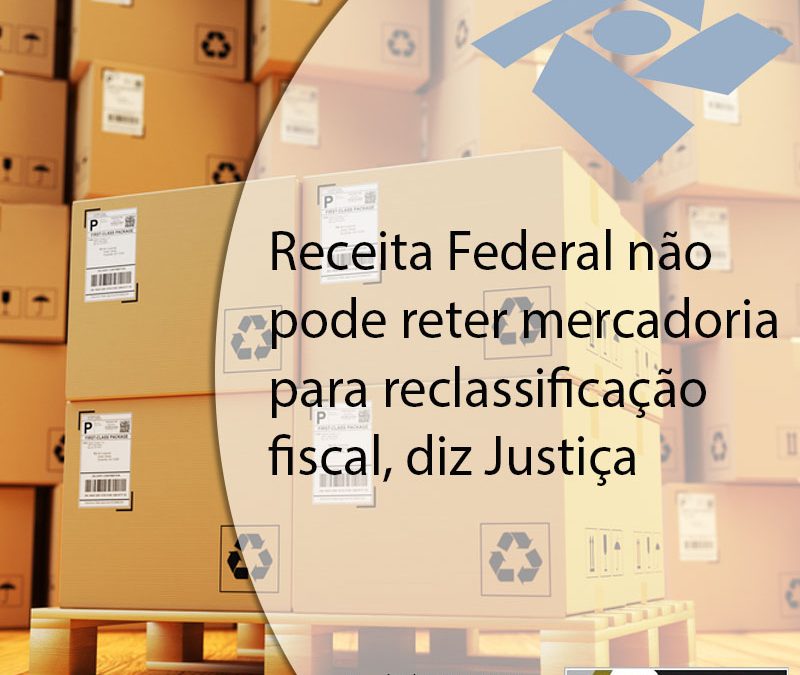 Receita Federal não pode reter mercadoria para reclassificação fiscal, diz Justiça.