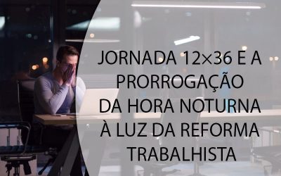 JORNADA 12×36 E A PRORROGAÇÃO DA HORA NOTURNA À LUZ DA REFORMA TRABALHISTA.