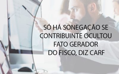 SÓ HÁ SONEGAÇÃO SE CONTRIBUINTE OCULTOU FATO GERADOR DO FISCO, DIZ CARF.