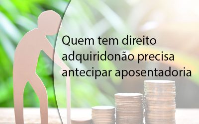 Quem tem direito adquirido não precisa antecipar aposentadoria.