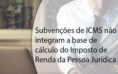 Subvenções de ICMS não integram a base de cálculo do Imposto de Renda da Pessoa Jurídica.