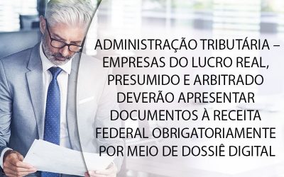 ADMINISTRAÇÃO TRIBUTÁRIA – EMPRESAS DO LUCRO REAL, PRESUMIDO E ARBITRADO DEVERÃO APRESENTAR DOCUMENTOS À RECEITA FEDERAL OBRIGATORIAMENTE POR MEIO DE DOSSIÊ DIGITAL.