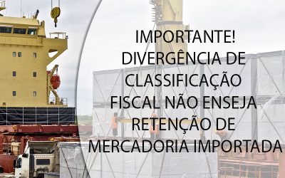 IMPORTANTE! DIVERGÊNCIA DE CLASSIFICAÇÃO FISCAL NÃO ENSEJA RETENÇÃO DE MERCADORIA IMPORTADA.