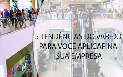 5 TENDÊNCIAS DO VAREJO PARA VOCÊ APLICAR NA SUA EMPRESA.