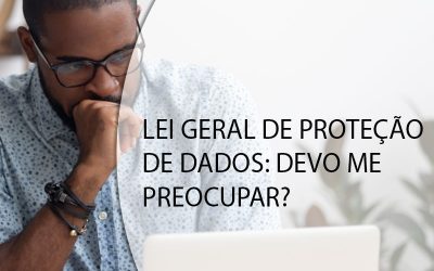 LEI GERAL DE PROTEÇÃO DE DADOS: DEVO ME PREOCUPAR?