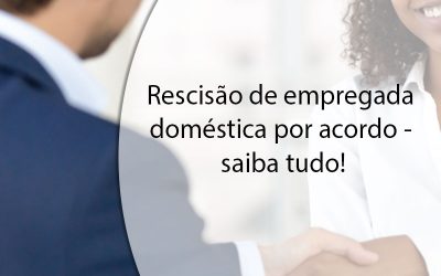 Rescisão de empregada doméstica por acordo – saiba tudo!