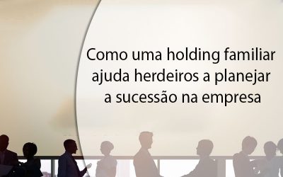 Como uma holding familiar ajuda herdeiros a planejar a sucessão na empresa