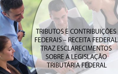 TRIBUTOS E CONTRIBUIÇÕES FEDERAIS – RECEITA FEDERAL TRAZ ESCLARECIMENTOS SOBRE A LEGISLAÇÃO TRIBUTÁRIA FEDERAL.